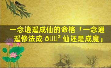 一念逍遥成仙的命格「一念逍遥修法成 🌲 仙还是成魔」